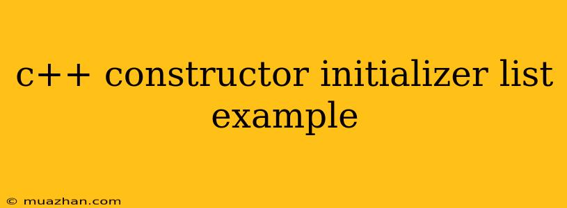 C++ Constructor Initializer List Example