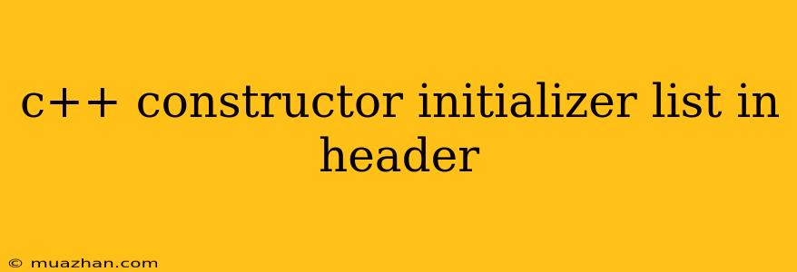 C++ Constructor Initializer List In Header