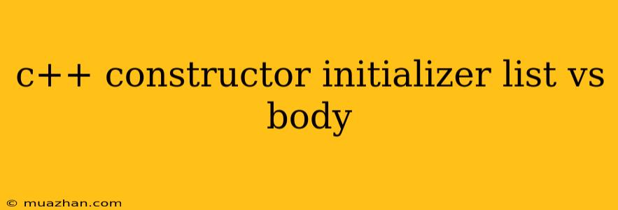 C++ Constructor Initializer List Vs Body