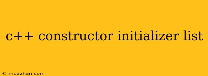 C++ Constructor Initializer List