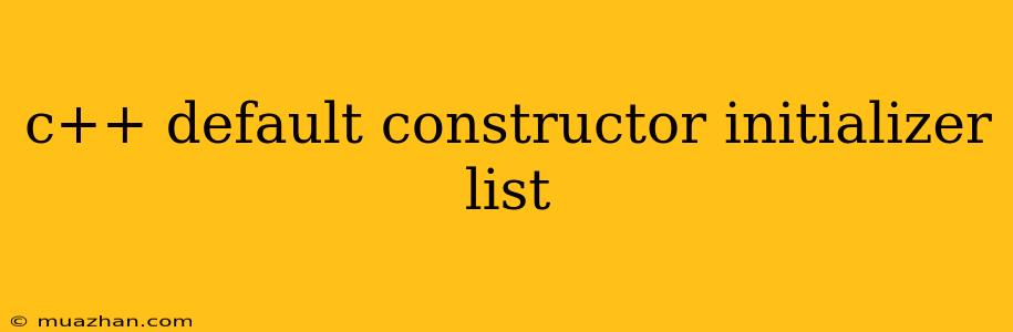 C++ Default Constructor Initializer List