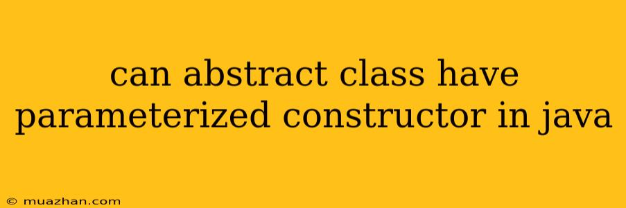 Can Abstract Class Have Parameterized Constructor In Java