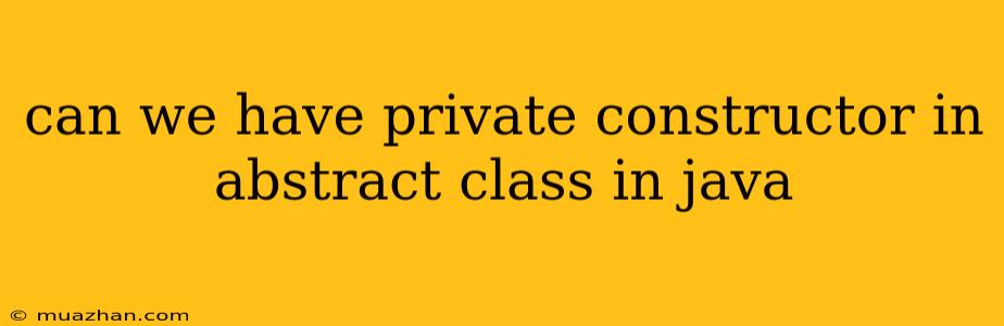 Can We Have Private Constructor In Abstract Class In Java