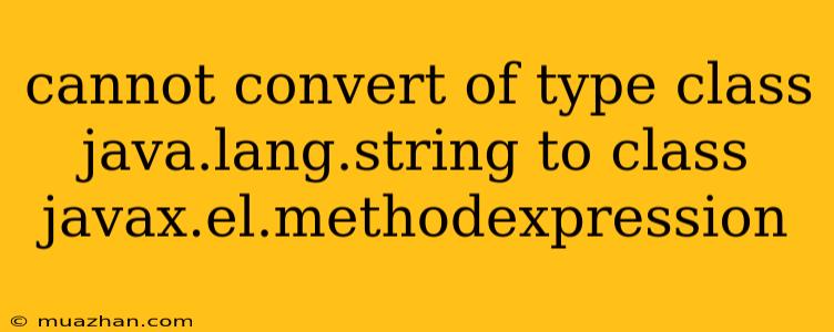 Cannot Convert Of Type Class Java.lang.string To Class Javax.el.methodexpression