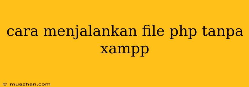 Cara Menjalankan File Php Tanpa Xampp
