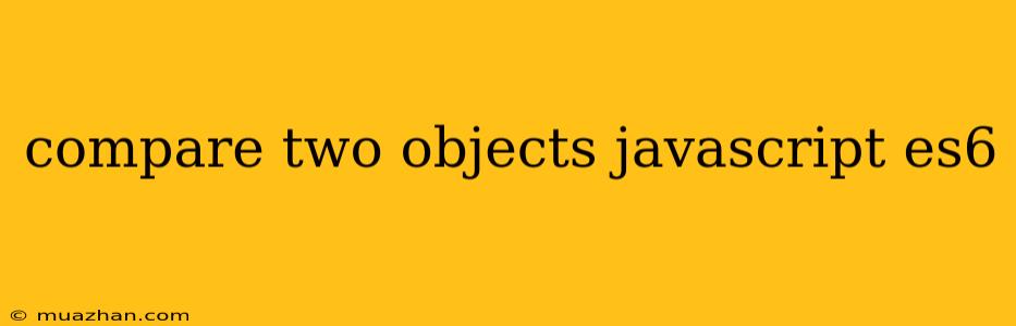 Compare Two Objects Javascript Es6