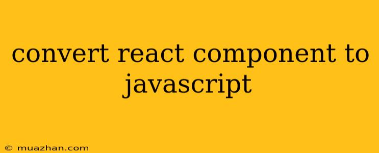 Convert React Component To Javascript