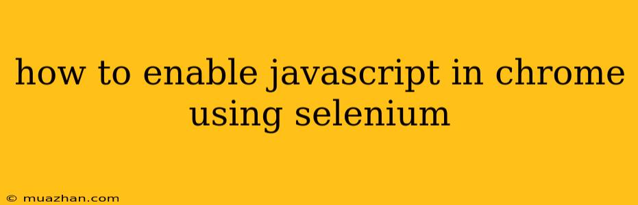 How To Enable Javascript In Chrome Using Selenium